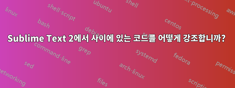 Sublime Text 2에서 사이에 있는 코드를 어떻게 강조합니까?