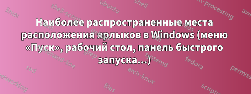 Наиболее распространенные места расположения ярлыков в Windows (меню «Пуск», рабочий стол, панель быстрого запуска...)