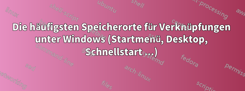 Die häufigsten Speicherorte für Verknüpfungen unter Windows (Startmenü, Desktop, Schnellstart ...)