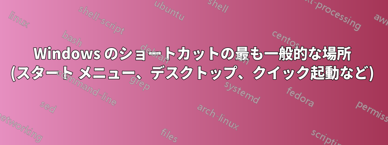 Windows のショートカットの最も一般的な場所 (スタート メニュー、デスクトップ、クイック起動など)