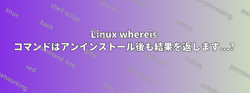 Linux whereis コマンドはアンインストール後も結果を返します...?