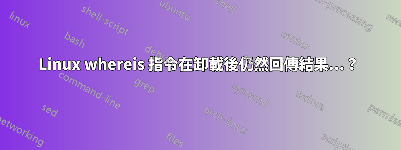 Linux whereis 指令在卸載後仍然回傳結果...？