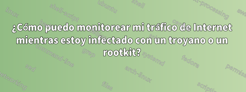 ¿Cómo puedo monitorear mi tráfico de Internet mientras estoy infectado con un troyano o un rootkit?