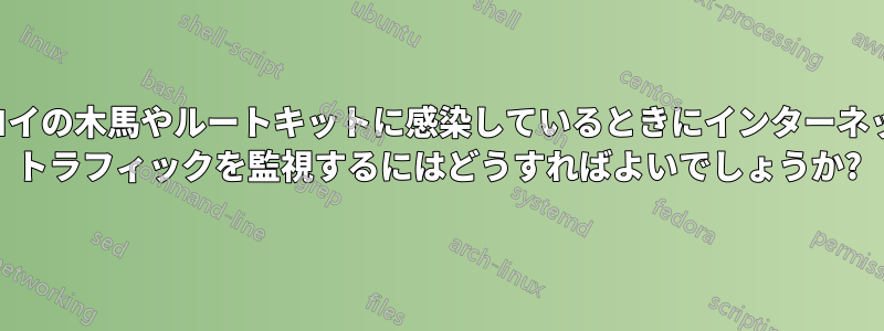 トロイの木馬やルートキットに感染しているときにインターネット トラフィックを監視するにはどうすればよいでしょうか?