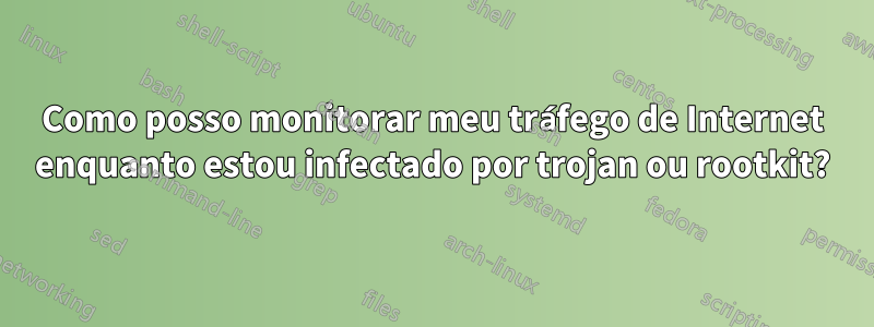 Como posso monitorar meu tráfego de Internet enquanto estou infectado por trojan ou rootkit?