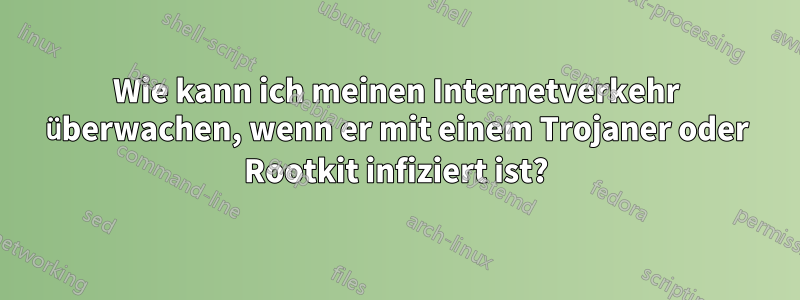 Wie kann ich meinen Internetverkehr überwachen, wenn er mit einem Trojaner oder Rootkit infiziert ist?