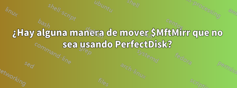 ¿Hay alguna manera de mover $MftMirr que no sea usando PerfectDisk?