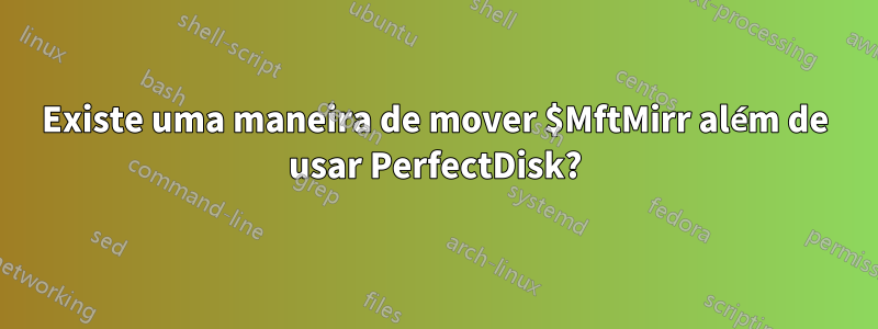 Existe uma maneira de mover $MftMirr além de usar PerfectDisk?