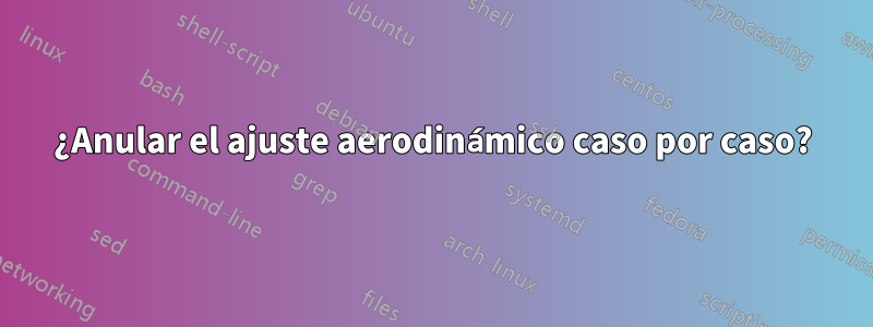 ¿Anular el ajuste aerodinámico caso por caso?