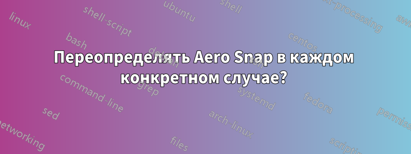 Переопределять Aero Snap в каждом конкретном случае?