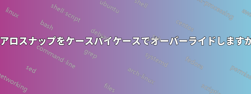 エアロスナップをケースバイケースでオーバーライドしますか?