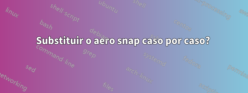 Substituir o aero snap caso por caso?