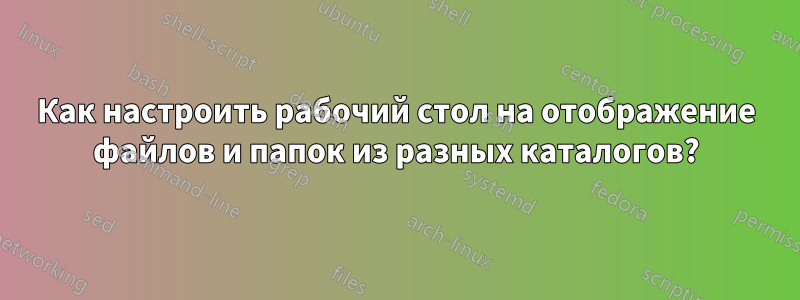 Как настроить рабочий стол на отображение файлов и папок из разных каталогов?