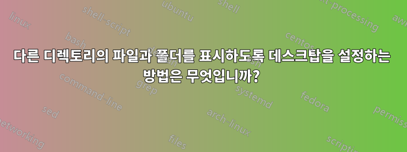 다른 디렉토리의 파일과 폴더를 표시하도록 데스크탑을 설정하는 방법은 무엇입니까?