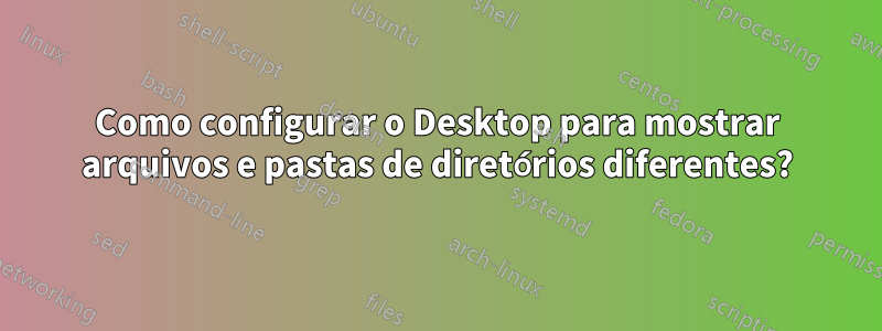 Como configurar o Desktop para mostrar arquivos e pastas de diretórios diferentes?