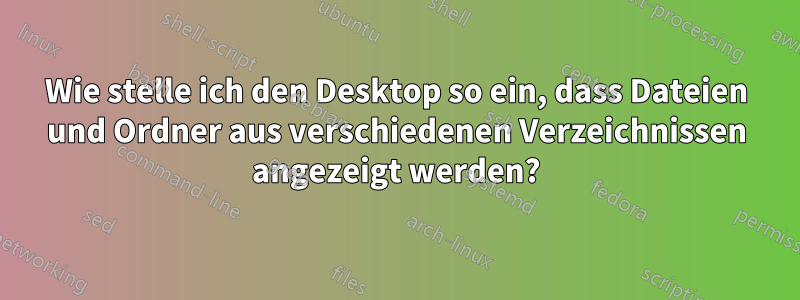 Wie stelle ich den Desktop so ein, dass Dateien und Ordner aus verschiedenen Verzeichnissen angezeigt werden?