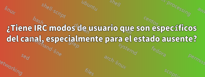 ¿Tiene IRC modos de usuario que son específicos del canal, especialmente para el estado ausente?