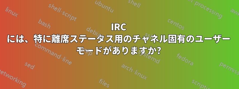 IRC には、特に離席ステータス用のチャネル固有のユーザー モードがありますか?