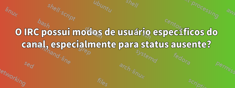 O IRC possui modos de usuário específicos do canal, especialmente para status ausente?