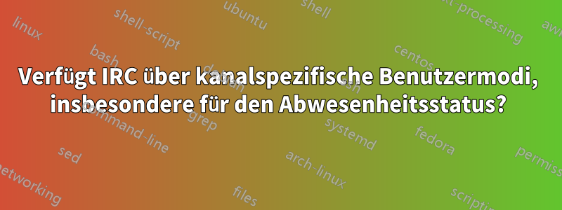 Verfügt IRC über kanalspezifische Benutzermodi, insbesondere für den Abwesenheitsstatus?