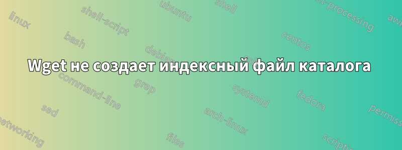 Wget не создает индексный файл каталога