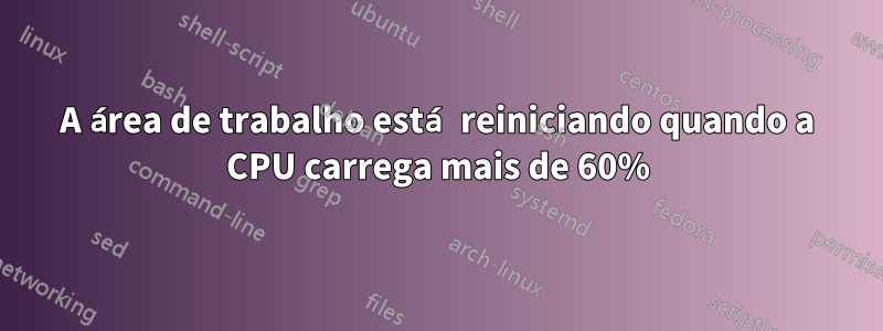 A área de trabalho está reiniciando quando a CPU carrega mais de 60%