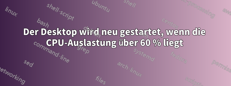 Der Desktop wird neu gestartet, wenn die CPU-Auslastung über 60 % liegt