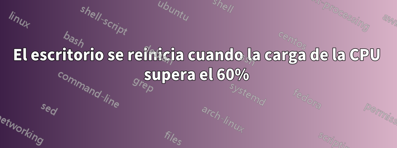 El escritorio se reinicia cuando la carga de la CPU supera el 60%