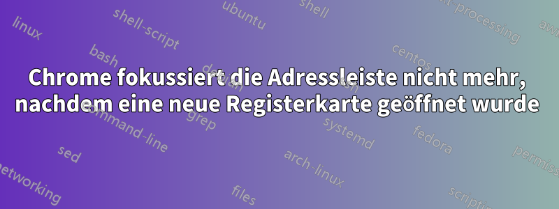 Chrome fokussiert die Adressleiste nicht mehr, nachdem eine neue Registerkarte geöffnet wurde