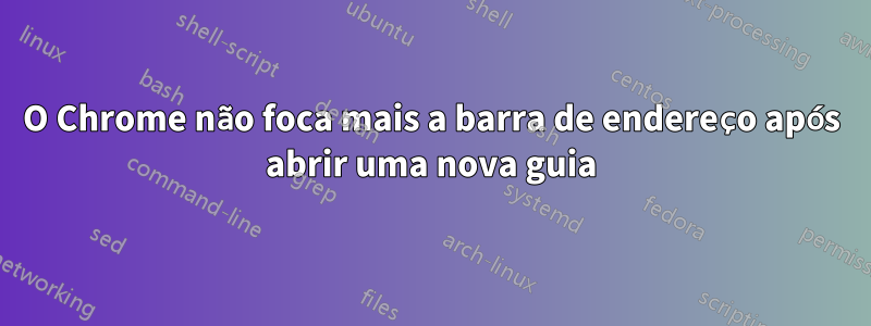 O Chrome não foca mais a barra de endereço após abrir uma nova guia