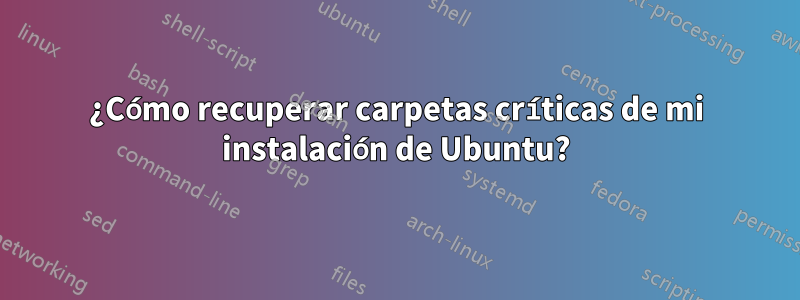 ¿Cómo recuperar carpetas críticas de mi instalación de Ubuntu?