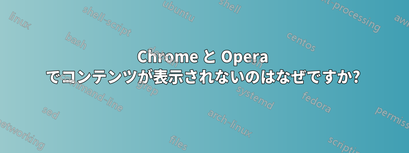 Chrome と Opera でコンテンツが表示されないのはなぜですか?