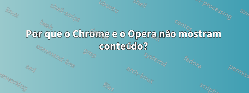 Por que o Chrome e o Opera não mostram conteúdo?