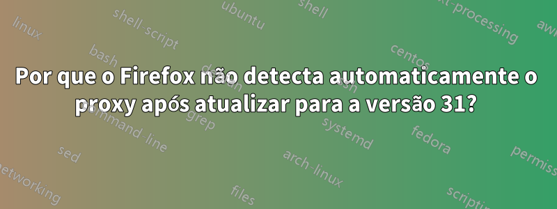 Por que o Firefox não detecta automaticamente o proxy após atualizar para a versão 31?