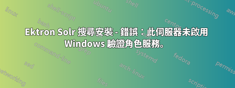 Ektron Solr 搜尋安裝 - 錯誤：此伺服器未啟用 Windows 驗證角色服務。