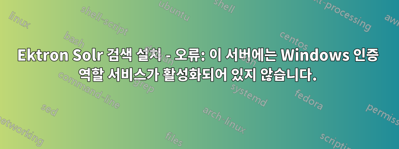 Ektron Solr 검색 설치 - 오류: 이 서버에는 Windows 인증 역할 서비스가 활성화되어 있지 않습니다.