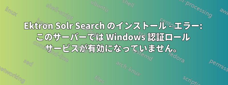 Ektron Solr Search のインストール - エラー: このサーバーでは Windows 認証ロール サービスが有効になっていません。