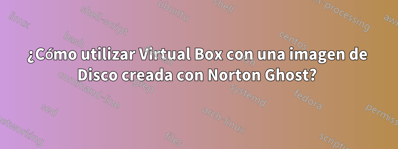 ¿Cómo utilizar Virtual Box con una imagen de Disco creada con Norton Ghost?