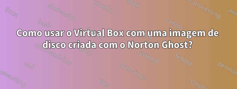 Como usar o Virtual Box com uma imagem de disco criada com o Norton Ghost?