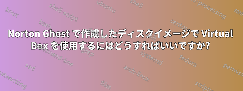 Norton Ghost で作成したディスクイメージで Virtual Box を使用するにはどうすればいいですか?