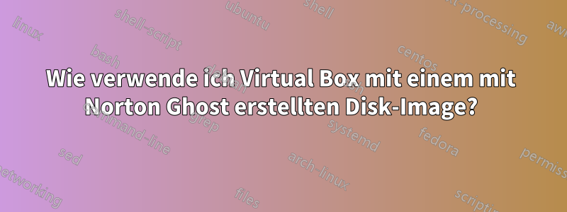 Wie verwende ich Virtual Box mit einem mit Norton Ghost erstellten Disk-Image?