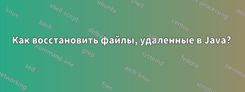 Как восстановить файлы, удаленные в Java?