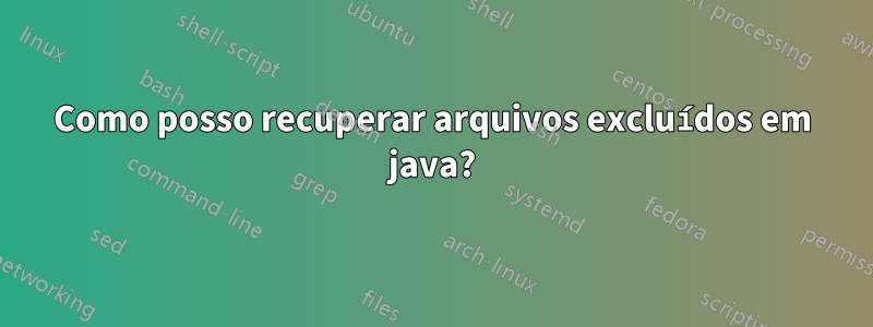 Como posso recuperar arquivos excluídos em java?