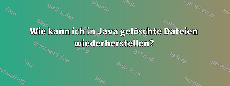 Wie kann ich in Java gelöschte Dateien wiederherstellen?