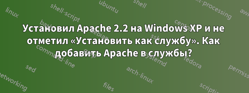 Установил Apache 2.2 на Windows XP и не отметил «Установить как службу». Как добавить Apache в службы?