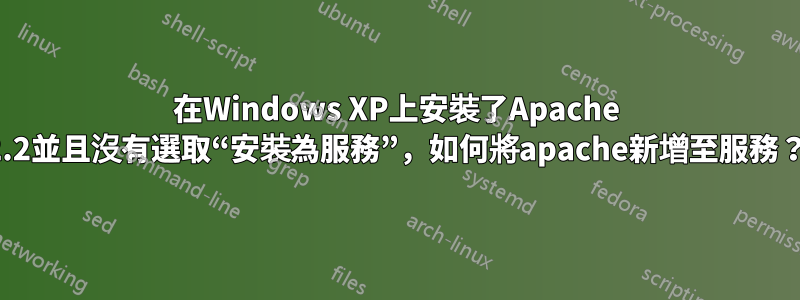 在Windows XP上安裝了Apache 2.2並且沒有選取“安裝為服務”，如何將apache新增至服務？