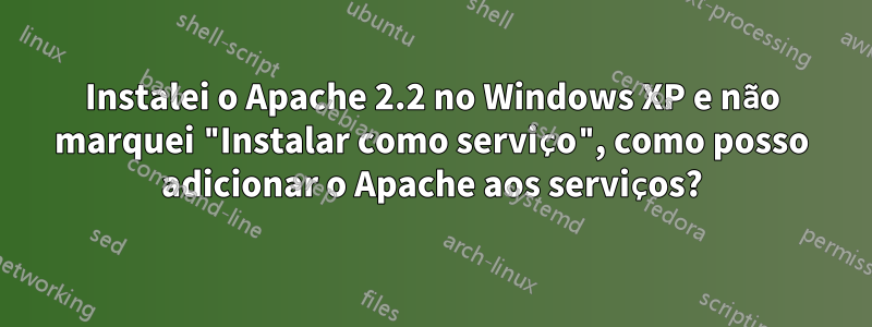 Instalei o Apache 2.2 no Windows XP e não marquei "Instalar como serviço", como posso adicionar o Apache aos serviços?