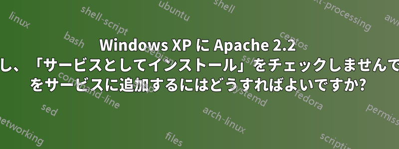 Windows XP に Apache 2.2 をインストールし、「サービスとしてインストール」をチェックしませんでした。Apache をサービスに追加するにはどうすればよいですか?