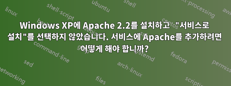 Windows XP에 Apache 2.2를 설치하고 "서비스로 설치"를 선택하지 않았습니다. 서비스에 Apache를 추가하려면 어떻게 해야 합니까?