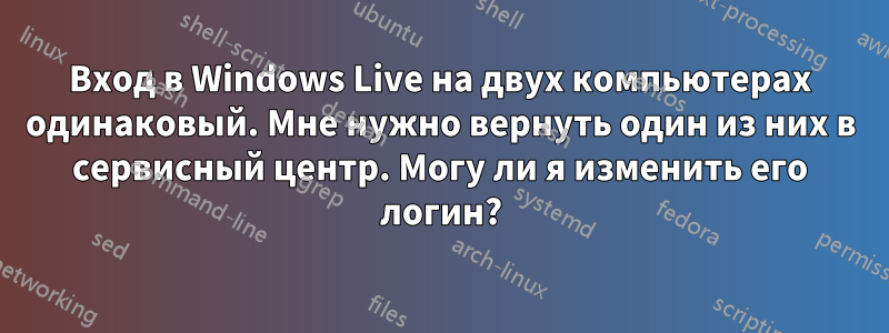 Вход в Windows Live на двух компьютерах одинаковый. Мне нужно вернуть один из них в сервисный центр. Могу ли я изменить его логин?